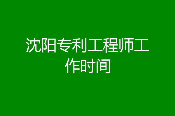 沈阳专利工程师工作时间