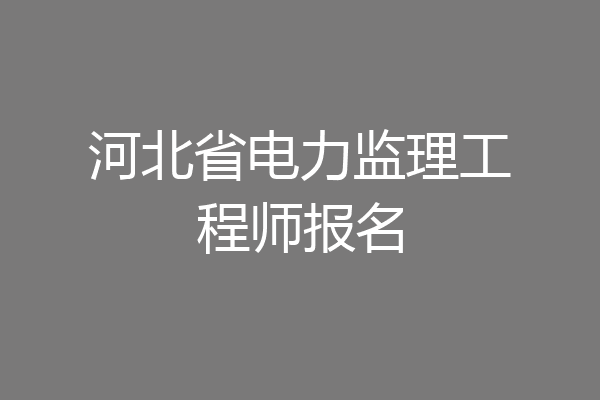 河北省电力监理工程师报名