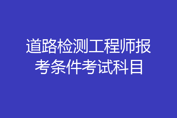 道路检测工程师报考条件考试科目