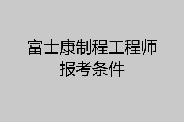 富士康制程工程师报考条件