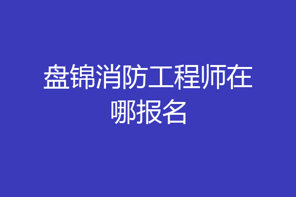 盘锦消防工程师在哪报名