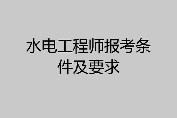 水电工程师报考条件及要求