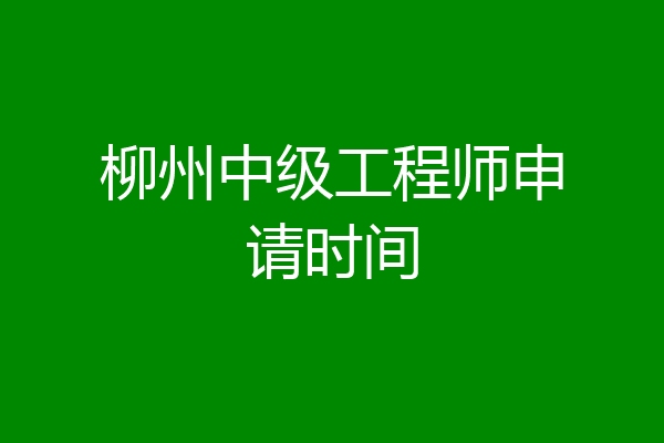 柳州中级工程师申请时间