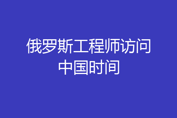 俄罗斯工程师访问中国时间