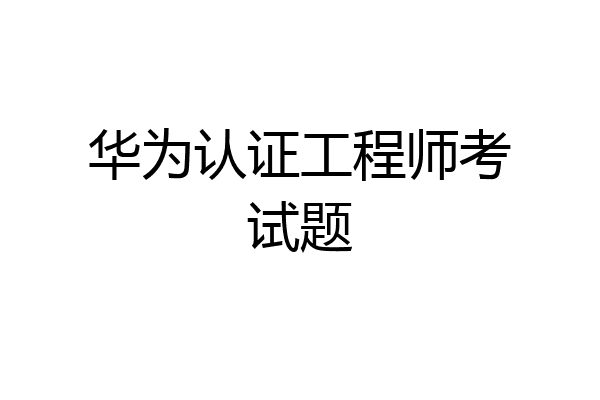 华为认证工程师考试题