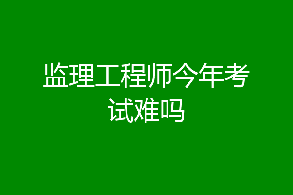 监理工程师今年考试难吗