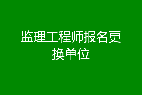 监理工程师报名更换单位
