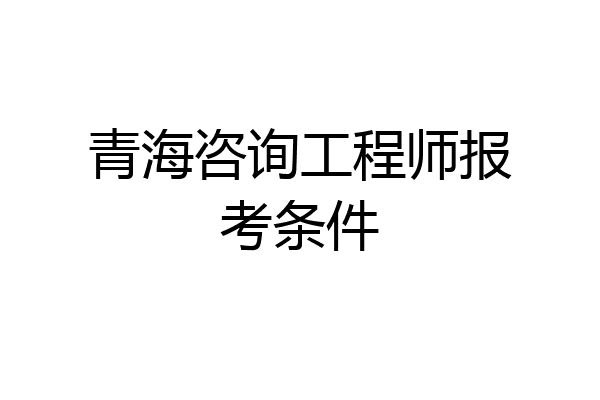 青海咨询工程师报考条件