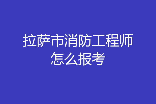 拉萨市消防工程师怎么报考