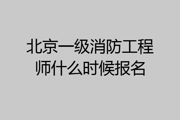 北京一级消防工程师什么时候报名
