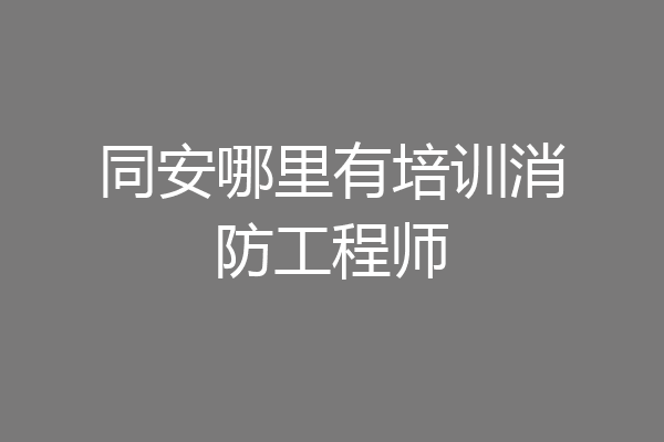同安哪里有培训消防工程师