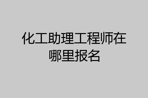 化工助理工程师在哪里报名