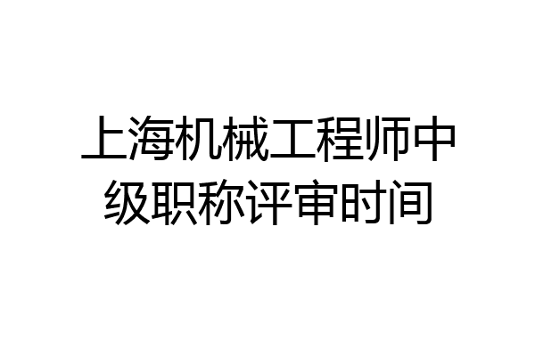 上海机械工程师中级职称评审时间