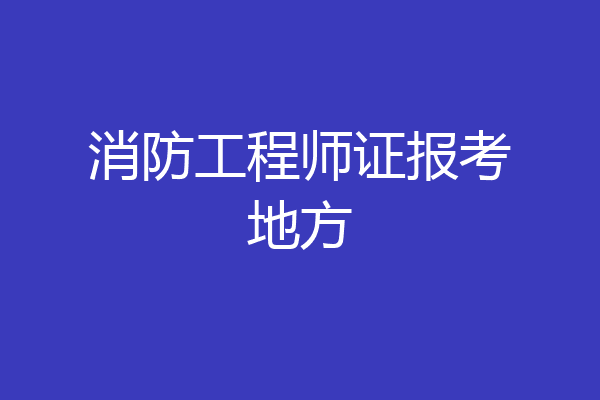 消防工程师证报考地方