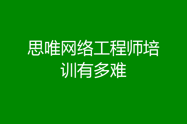 思唯网络工程师培训有多难