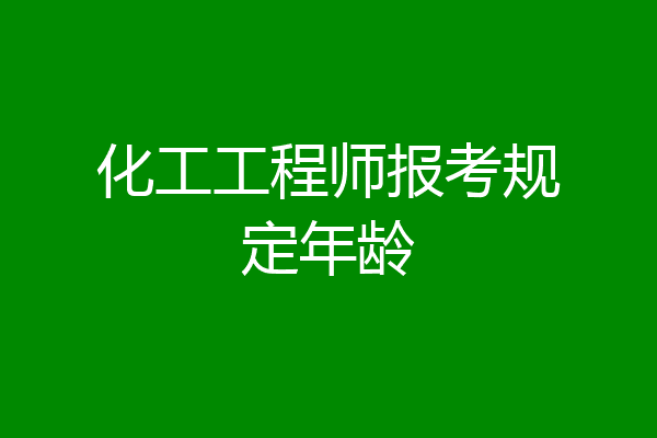 化工工程师报考规定年龄