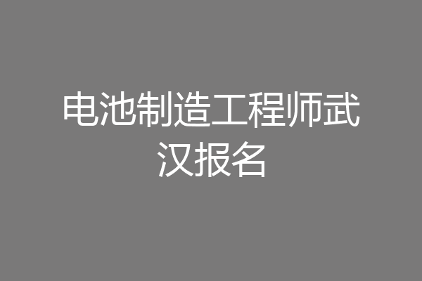 电池制造工程师武汉报名