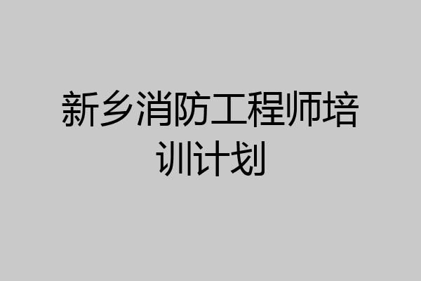 新乡消防工程师培训计划