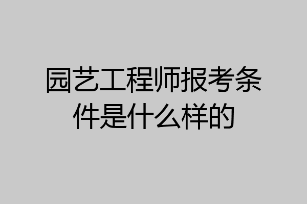 园艺工程师报考条件是什么样的