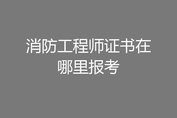 消防工程师证书在哪里报考