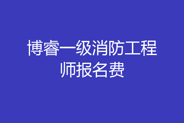 博睿一级消防工程师报名费