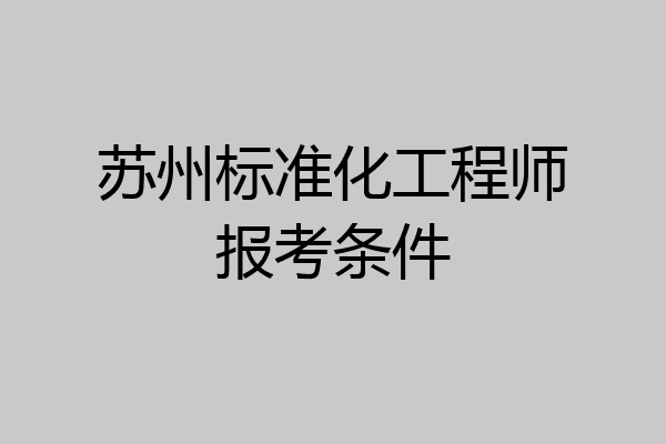 苏州标准化工程师报考条件