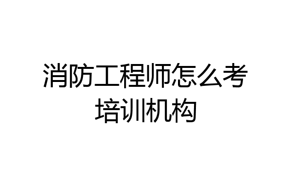 消防工程师怎么考培训机构