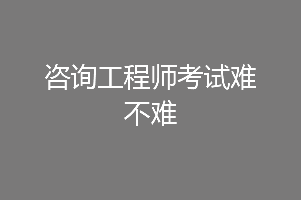 咨询工程师考试难不难