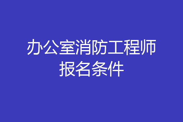 办公室消防工程师报名条件
