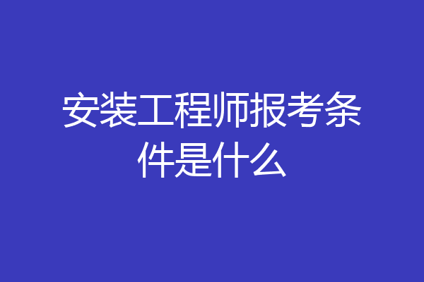 安装工程师报考条件是什么