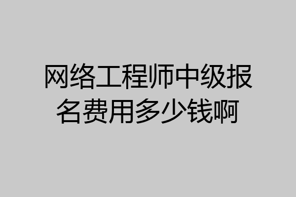 网络工程师中级报名费用多少钱啊