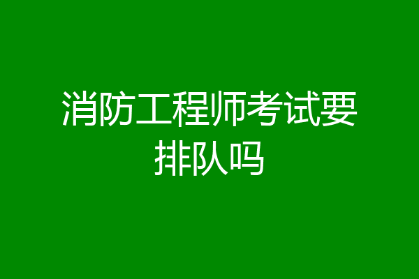 消防工程师考试要排队吗