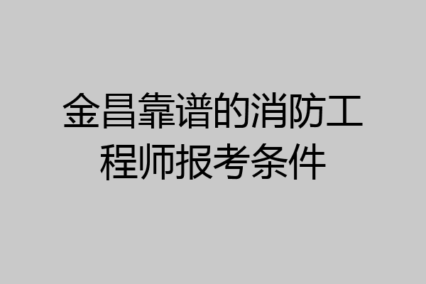 金昌靠谱的消防工程师报考条件