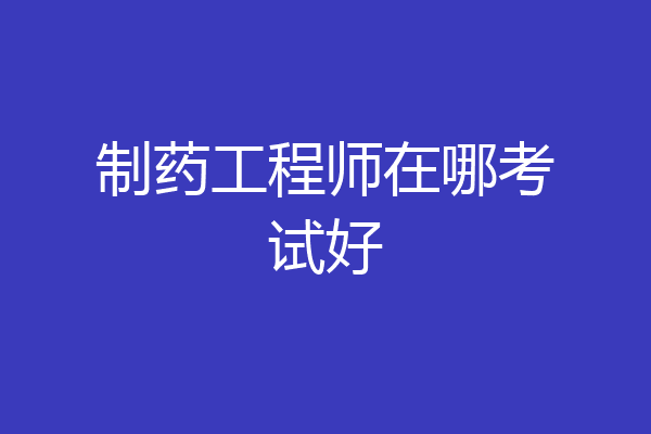 制药工程师在哪考试好