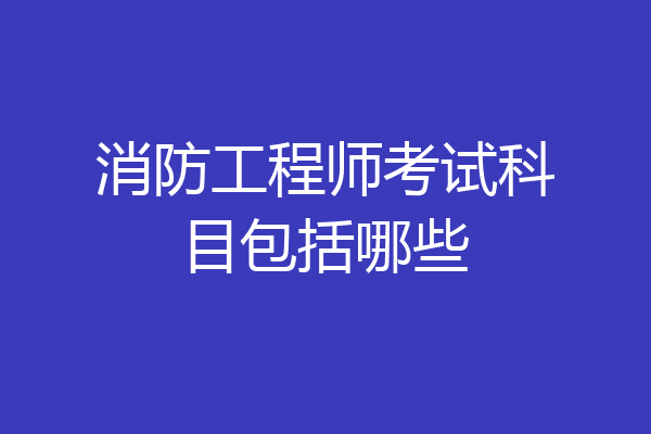 消防工程师考试科目包括哪些