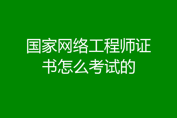 国家网络工程师证书怎么考试的