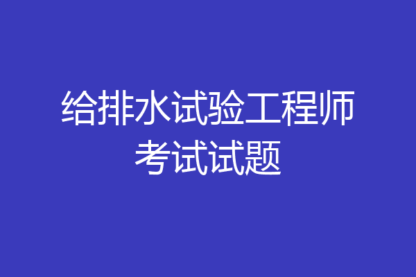 给排水试验工程师考试试题