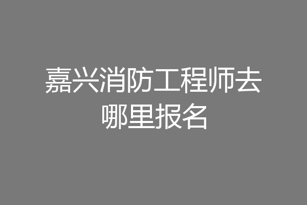 嘉兴消防工程师去哪里报名