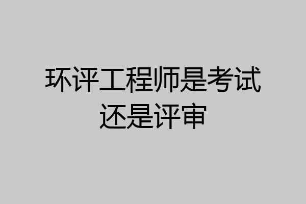 环评工程师是考试还是评审