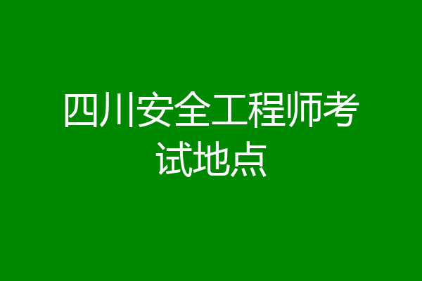 四川安全工程师考试地点