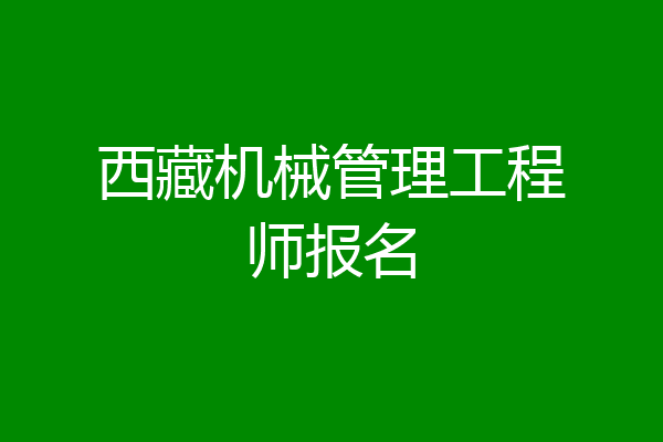 西藏机械管理工程师报名