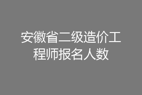 安徽省二级造价工程师报名人数