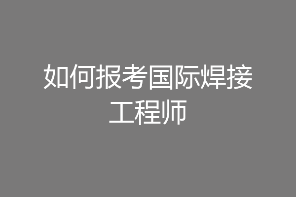 如何报考国际焊接工程师