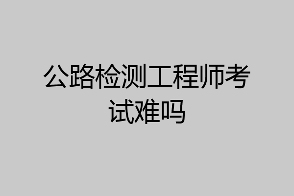 公路检测工程师考试难吗
