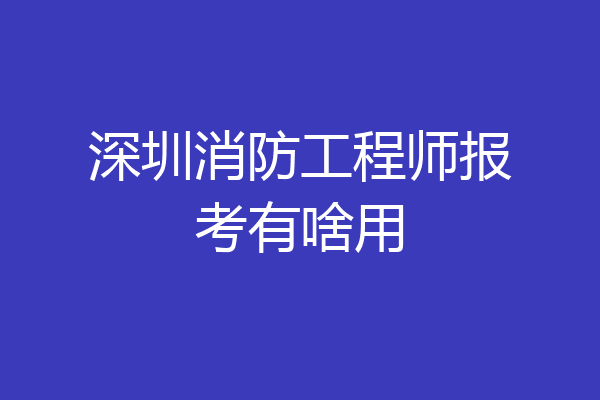 深圳消防工程师报考有啥用