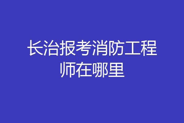 长治报考消防工程师在哪里