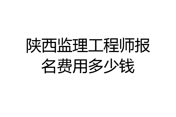 陕西监理工程师报名费用多少钱