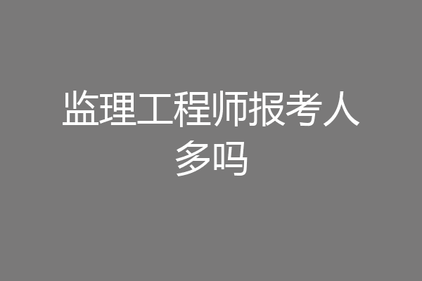 监理工程师报考人多吗