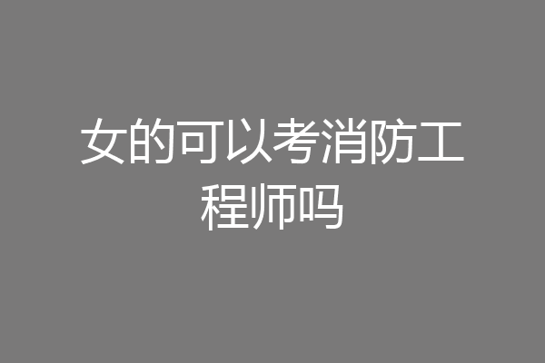 女的可以考消防工程师吗