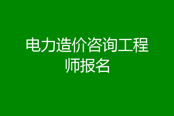 电力造价咨询工程师报名